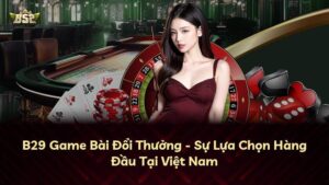 B29 Game Bài Đổi Thưởng – Sự Lựa Chọn Hàng Đầu Tại Việt Nam