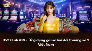 B52 Club iOS – Ứng dụng game bài đổi thưởng số 1 Việt Nam