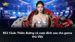 B52 Club: Thiên đường cá cược đỉnh cao cho game thủ Việt