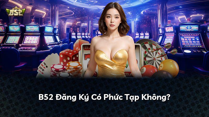 B52 Đăng Ký Có Phức Tạp Không?