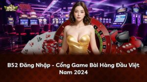 B52 Đăng Nhập – Cổng Game Bài Hàng Đầu Việt Nam 2024
