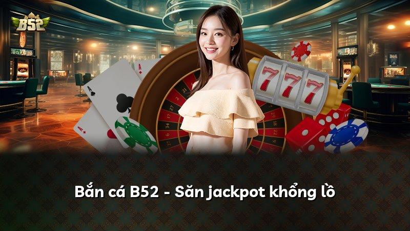 Bắn cá B52 - Săn jackpot khổng lồ