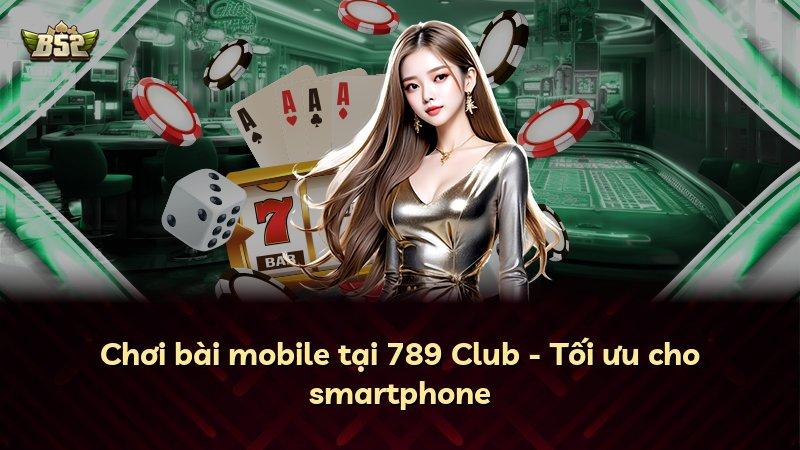 Chơi bài mobile tại 789 Club - Tối ưu cho smartphone