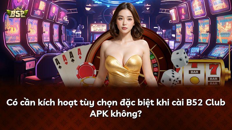Có cần kích hoạt tùy chọn đặc biệt khi cài B52 Club APK không?