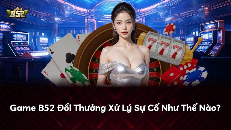 Game B52 Đổi Thưởng Xử Lý Sự Cố Như Thế Nào?