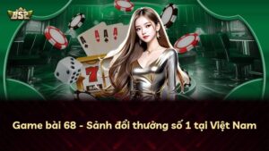 Game bài 68 – Sảnh đổi thưởng số 1 tại Việt Nam