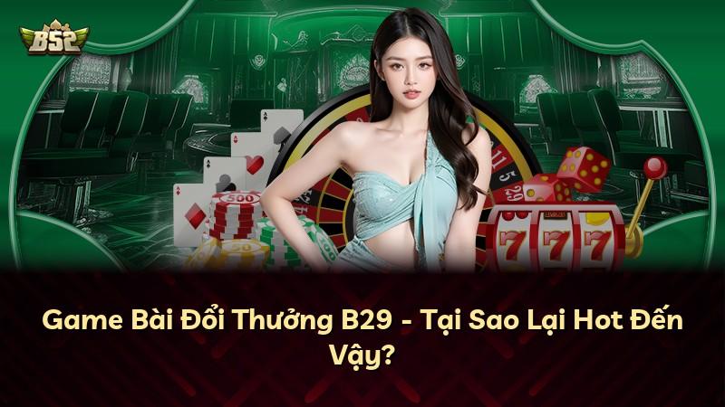 Game Bài Đổi Thưởng B29 - Tại Sao Lại Hot Đến Vậy?
