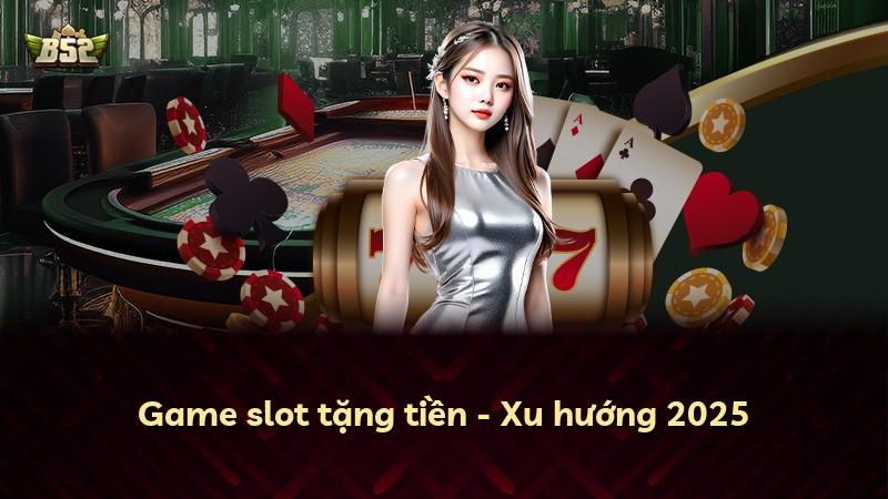 Game slot tặng tiền - Xu hướng 2025