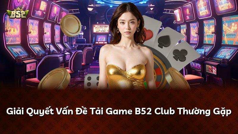 Giải Quyết Vấn Đề Tải Game B52 Club Thường Gặp