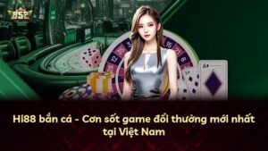 Hi88 bắn cá – Cơn sốt game đổi thưởng mới nhất tại Việt Nam