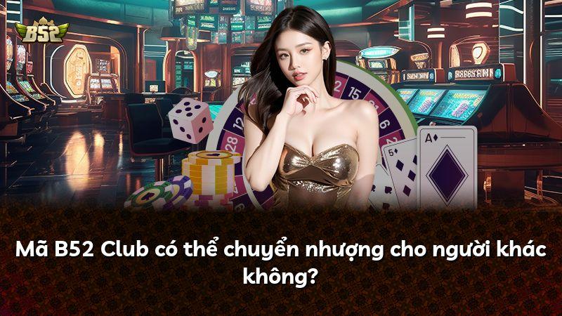 Mã B52 Club có thể chuyển nhượng cho người khác không?