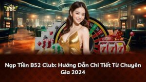 Nạp Tiền B52 Club: Hướng Dẫn Chi Tiết Từ Chuyên Gia 2024