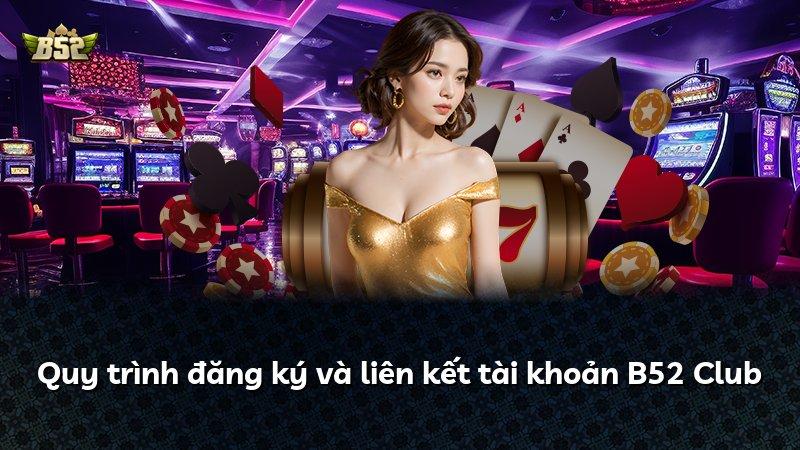 Quy trình đăng ký và liên kết tài khoản B52 Club
