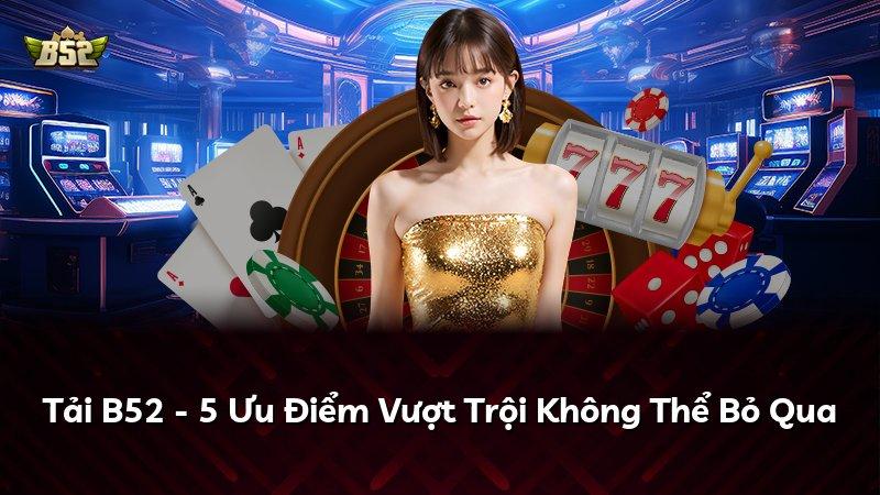 Tải B52 - 5 Ưu Điểm Vượt Trội Không Thể Bỏ Qua
