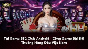 Tải Game B52 Club Android – Cổng Game Bài Đổi Thưởng Hàng Đầu Việt Nam