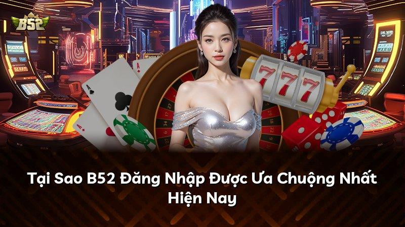 Tại Sao B52 Đăng Nhập Được Ưa Chuộng Nhất Hiện Nay