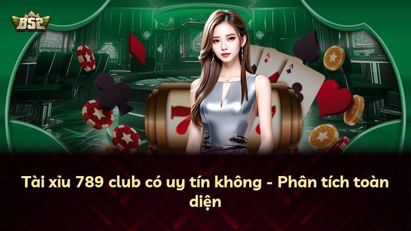 Tài xỉu 789 club có uy tín không - Phân tích toàn diện