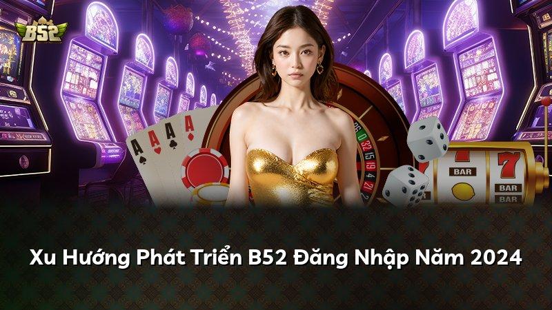 Xu Hướng Phát Triển B52 Đăng Nhập Năm 2024