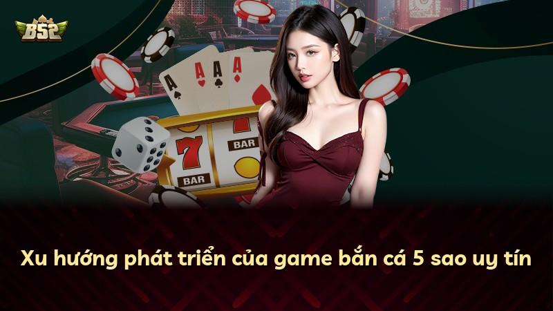 Xu hướng phát triển của game bắn cá 5 sao uy tín